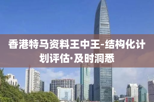香港特马资料王中王-结构化计划评估·及时洞悉