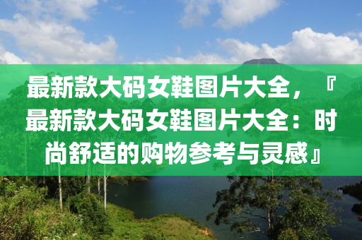 最新款大码女鞋图片大全，『最新款大码女鞋图片大全：时尚舒适的购物参考与灵感』