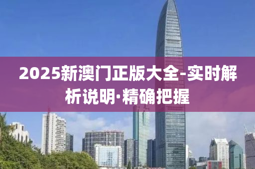 2025新澳门正版大全-实时解析说明·精确把握