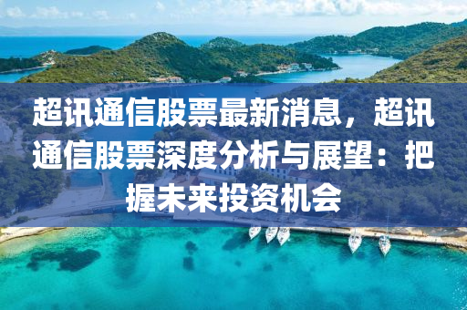超讯通信股票最新消息，超讯通信股票深度分析与展望：把握未来投资机会