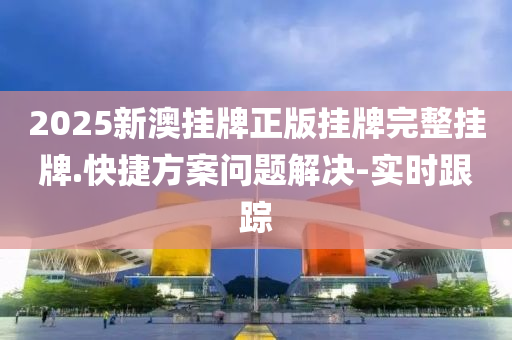 2025新澳挂牌正版挂牌完整挂牌.快捷方案问题解决-实时跟踪