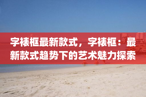 字裱框最新款式，字裱框：最新款式趋势下的艺术魅力探索