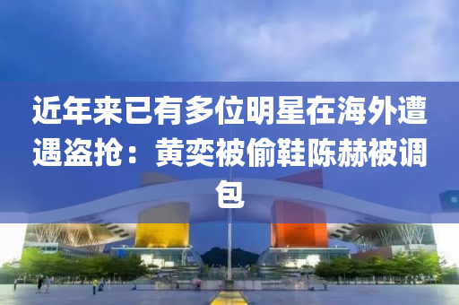 近年来已有多位明星在海外遭遇盗抢：黄奕被偷鞋陈赫被调包