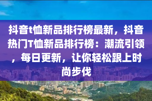 抖音t恤新品排行榜最新，抖音热门T恤新品排行榜：潮流引领，每日更新，让你轻松跟上时尚步伐