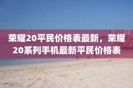 荣耀20平民价格表最新，荣耀20系列手机最新平民价格表