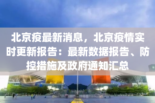 北京疫最新消息，北京疫情实时更新报告：最新数据报告、防控措施及政府通知汇总
