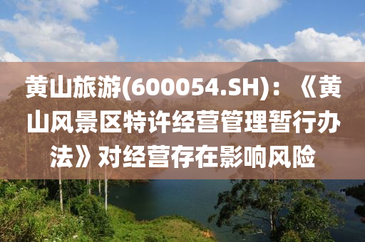 黄山旅游(600054.SH)：《黄山风景区特许经营管理暂行办法》对经营存在影响风险