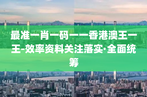 最准一肖一码一一香港澳王一王-效率资料关注落实·全面统筹