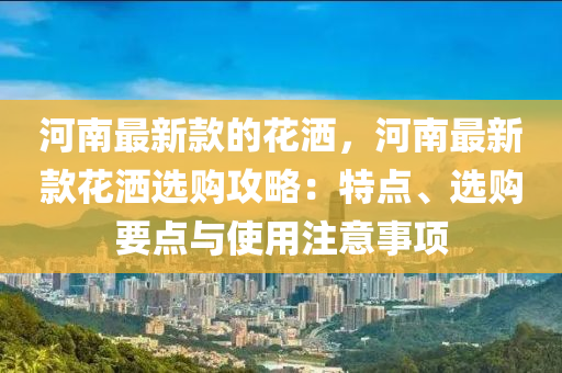 河南最新款的花洒，河南最新款花洒选购攻略：特点、选购要点与使用注意事项