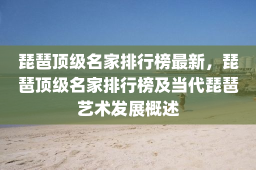 琵琶顶级名家排行榜最新，琵琶顶级名家排行榜及当代琵琶艺术发展概述
