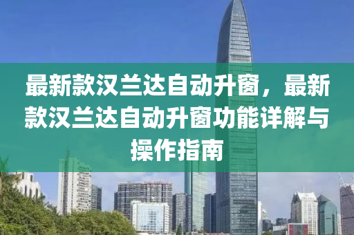 最新款汉兰达自动升窗，最新款汉兰达自动升窗功能详解与操作指南