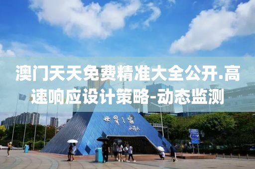 澳门天天免费精准大全公开.高速响应设计策略-动态监测