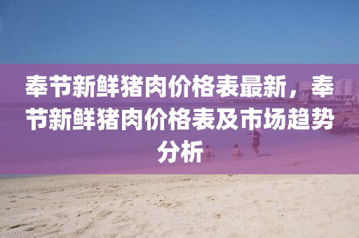 奉节新鲜猪肉价格表最新，奉节新鲜猪肉价格表及市场趋势分析