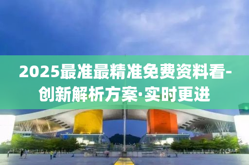 2025最准最精准免费资料看-创新解析方案·实时更进