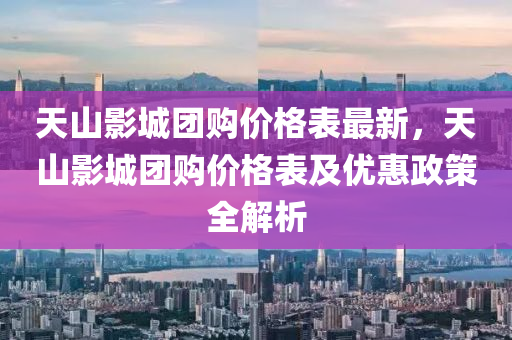天山影城团购价格表最新，天山影城团购价格表及优惠政策全解析