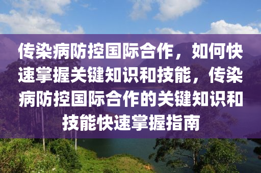传染病防控国际合作，如何快速掌握关键知识和技能，传染病防控国际合作的关键知识和技能快速掌握指南