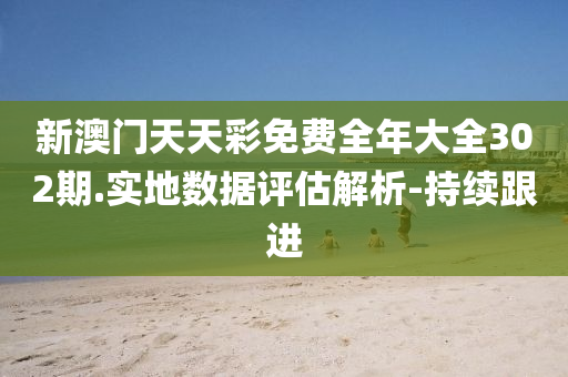 新澳门天天彩免费全年大全302期.实地数据评估解析-持续跟进