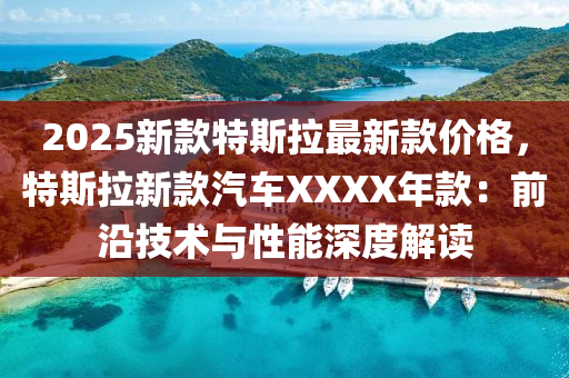 2025新款特斯拉最新款价格，特斯拉新款汽车XXXX年款：前沿技术与性能深度解读
