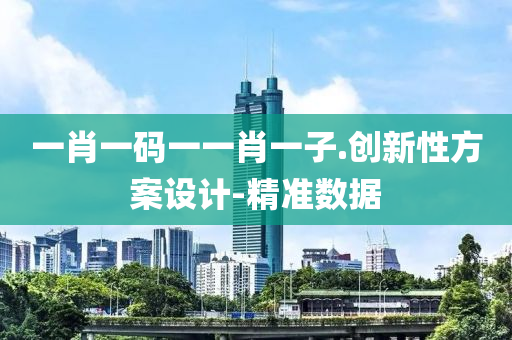 一肖一码一一肖一子.创新性方案设计-精准数据
