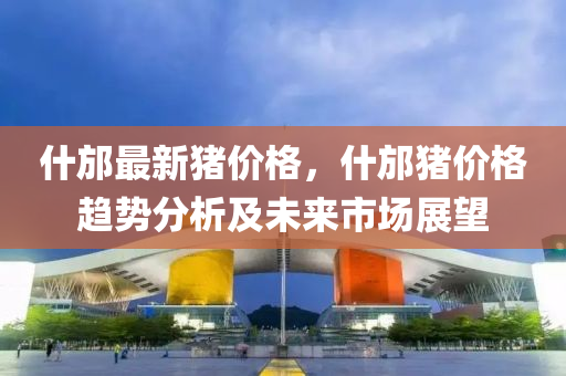 什邡最新猪价格，什邡猪价格趋势分析及未来市场展望