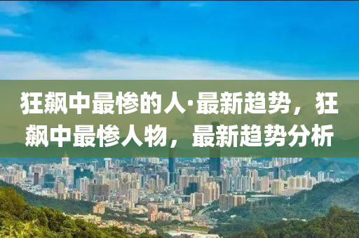 狂飙中最惨的人·最新趋势，狂飙中最惨人物，最新趋势分析