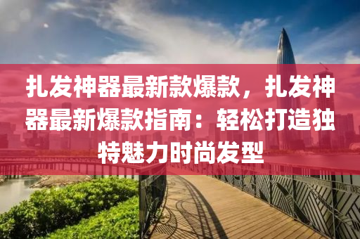 扎发神器最新款爆款，扎发神器最新爆款指南：轻松打造独特魅力时尚发型