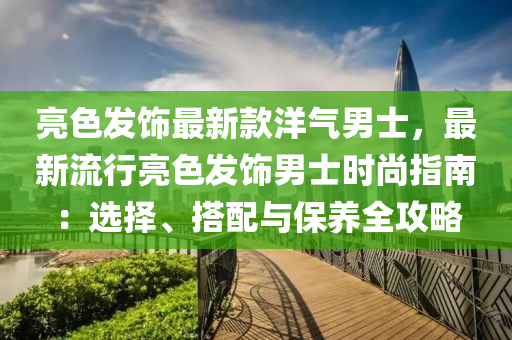 亮色发饰最新款洋气男士，最新流行亮色发饰男士时尚指南：选择、搭配与保养全攻略