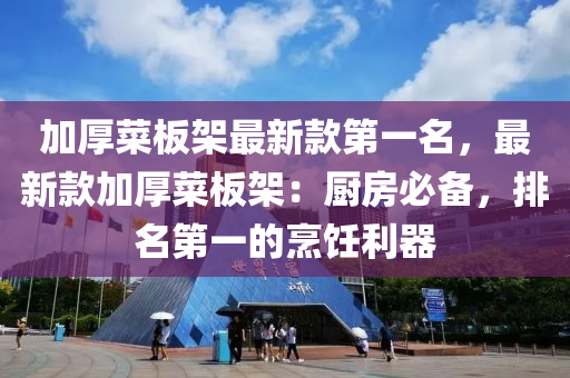 加厚菜板架最新款第一名，最新款加厚菜板架：厨房必备，排名第一的烹饪利器