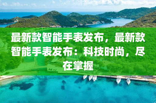 最新款智能手表发布，最新款智能手表发布：科技时尚，尽在掌握
