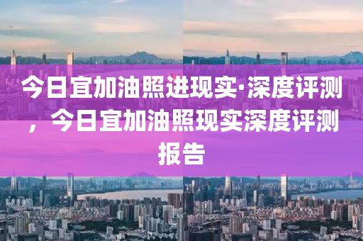 今日宜加油照进现实·深度评测，今日宜加油照现实深度评测报告
