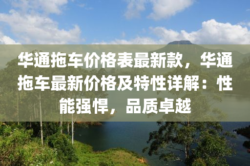 华通拖车价格表最新款，华通拖车最新价格及特性详解：性能强悍，品质卓越