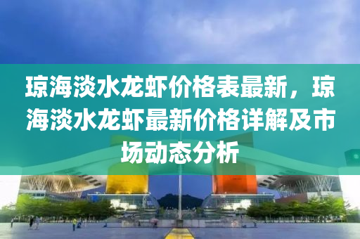 琼海淡水龙虾价格表最新，琼海淡水龙虾最新价格详解及市场动态分析