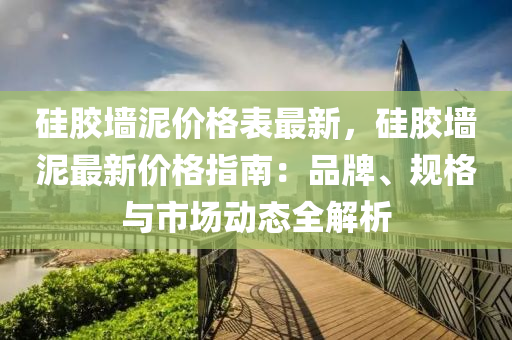 硅胶墙泥价格表最新，硅胶墙泥最新价格指南：品牌、规格与市场动态全解析