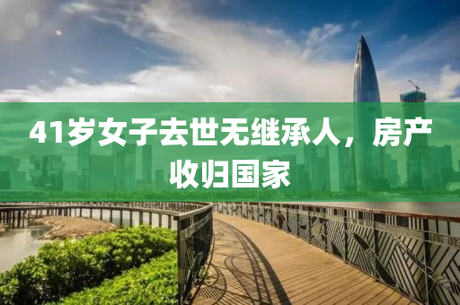 41岁女子去世无继承人，房产收归国家