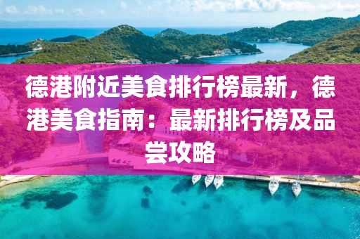 德港附近美食排行榜最新，德港美食指南：最新排行榜及品尝攻略