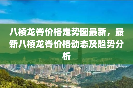 八棱龙脊价格走势图最新，最新八棱龙脊价格动态及趋势分析