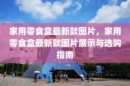 家用零食盒最新款图片，家用零食盒最新款图片展示与选购指南