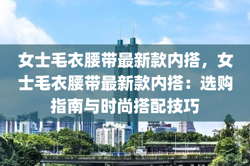 女士毛衣腰带最新款内搭，女士毛衣腰带最新款内搭：选购指南与时尚搭配技巧