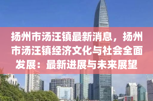扬州市汤汪镇最新消息，扬州市汤汪镇经济文化与社会全面发展：最新进展与未来展望