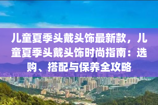 儿童夏季头戴头饰最新款，儿童夏季头戴头饰时尚指南：选购、搭配与保养全攻略