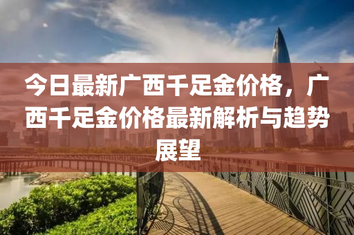 今日最新广西千足金价格，广西千足金价格最新解析与趋势展望