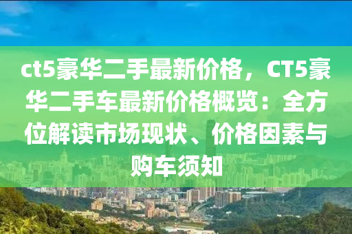 ct5豪华二手最新价格，CT5豪华二手车最新价格概览：全方位解读市场现状、价格因素与购车须知