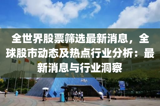 全世界股票筛选最新消息，全球股市动态及热点行业分析：最新消息与行业洞察