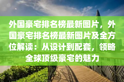 外国豪宅排名榜最新图片，外国豪宅排名榜最新图片及全方位解读：从设计到配套，领略全球顶级豪宅的魅力