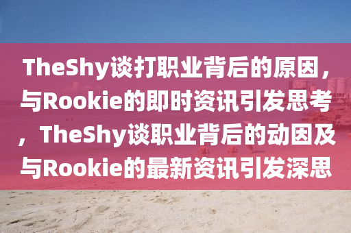 TheShy谈打职业背后的原因，与Rookie的即时资讯引发思考，TheShy谈职业背后的动因及与Rookie的最新资讯引发深思
