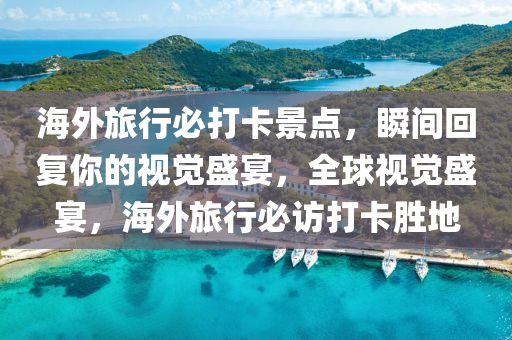 海外旅行必打卡景点，瞬间回复你的视觉盛宴，全球视觉盛宴，海外旅行必访打卡胜地