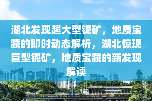 湖北发现超大型铌矿，地质宝藏的即时动态解析，湖北惊现巨型铌矿，地质宝藏的新发现解读