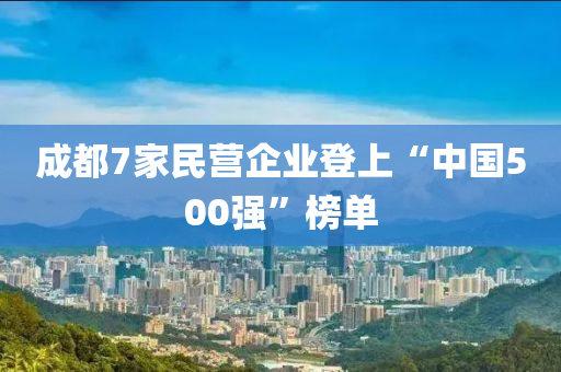 成都7家民营企业登上“中国500强”榜单