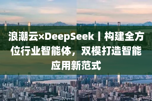 浪潮云×DeepSeek丨构建全方位行业智能体，双模打造智能应用新范式