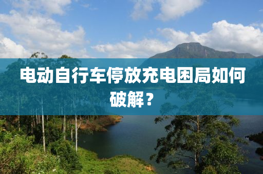 电动自行车停放充电困局如何破解？